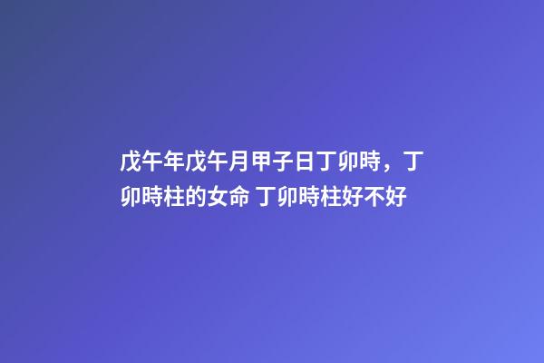 戊午年戊午月甲子日丁卯時，丁卯時柱的女命 丁卯時柱好不好-第1張-觀點-玄機派